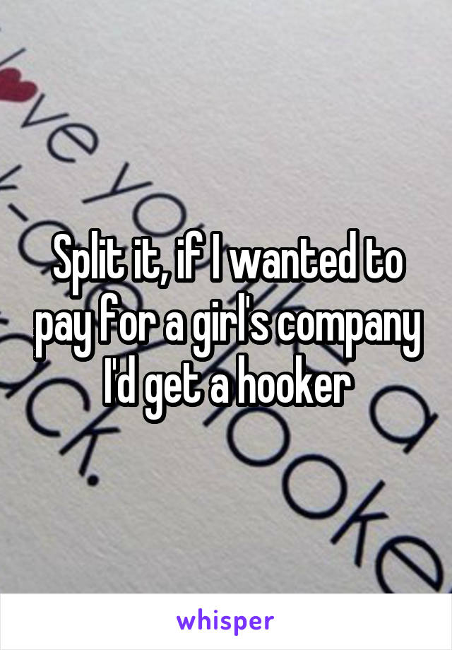 Split it, if I wanted to pay for a girl's company I'd get a hooker