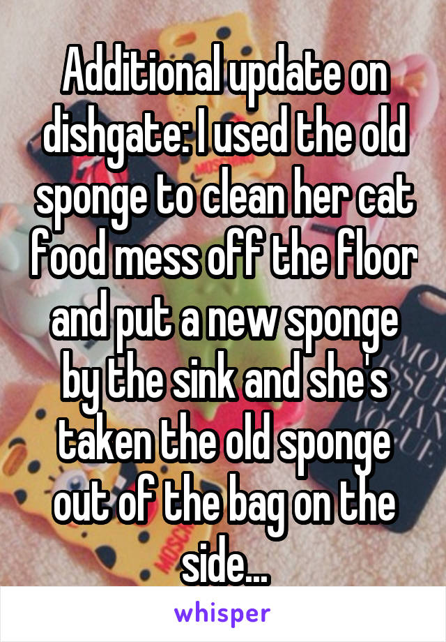 Additional update on dishgate: I used the old sponge to clean her cat food mess off the floor and put a new sponge by the sink and she's taken the old sponge out of the bag on the side...