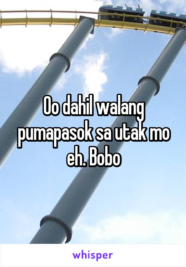 Oo dahil walang pumapasok sa utak mo eh. Bobo