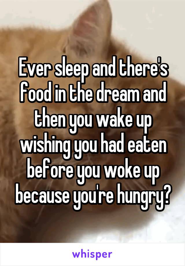 Ever sleep and there's food in the dream and then you wake up wishing you had eaten before you woke up because you're hungry?