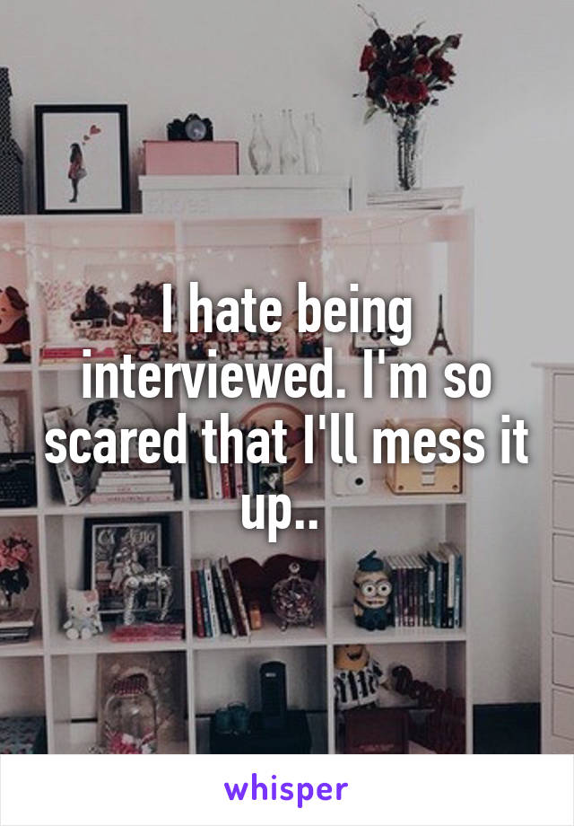 I hate being interviewed. I'm so scared that I'll mess it up.. 