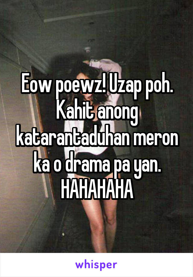 Eow poewz! Uzap poh. Kahit anong katarantaduhan meron ka o drama pa yan. HAHAHAHA