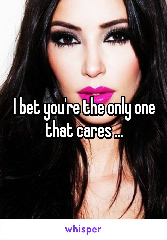 I bet you're the only one that cares ...