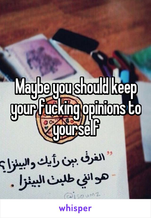 Maybe you should keep your fucking opinions to yourself