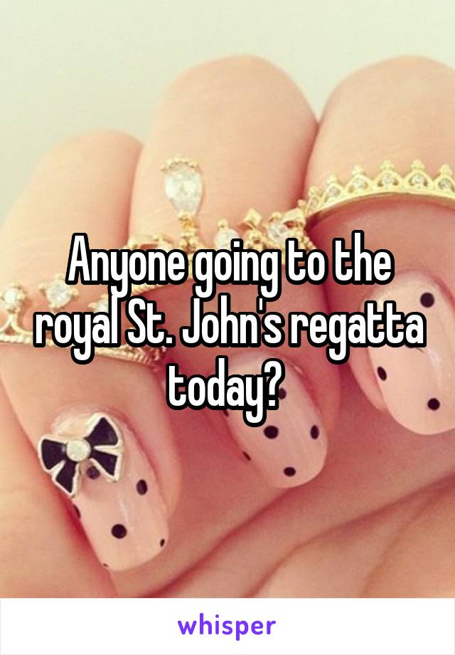 Anyone going to the royal St. John's regatta today? 