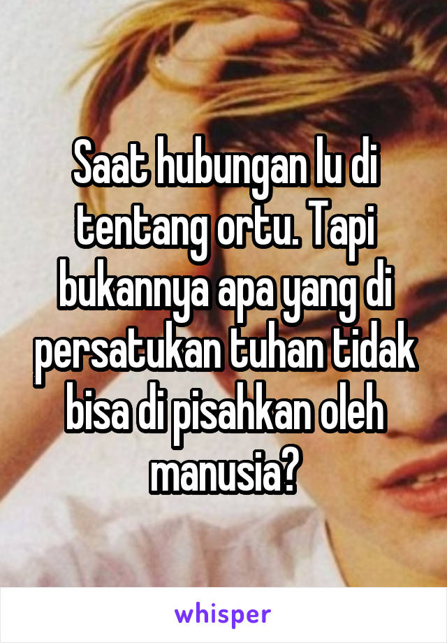 Saat hubungan lu di tentang ortu. Tapi bukannya apa yang di persatukan tuhan tidak bisa di pisahkan oleh manusia?