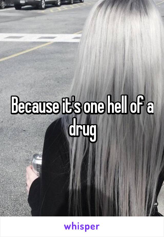 Because it's one hell of a drug