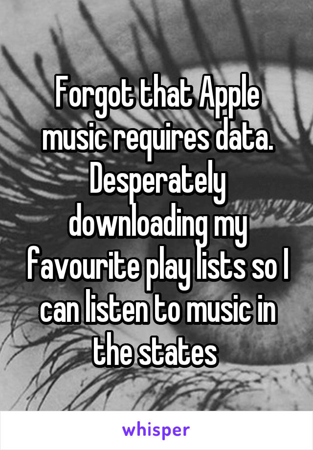 Forgot that Apple music requires data. Desperately downloading my favourite play lists so I can listen to music in the states 