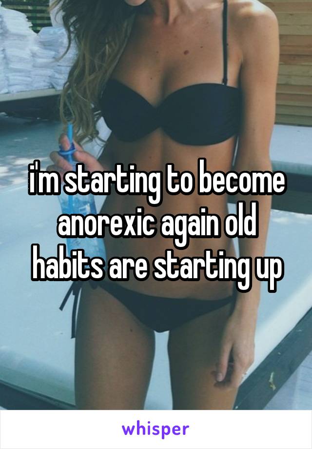 i'm starting to become anorexic again old habits are starting up