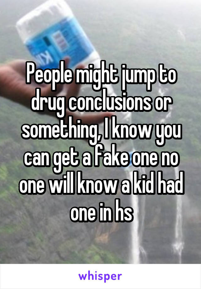 People might jump to drug conclusions or something, I know you can get a fake one no one will know a kid had one in hs