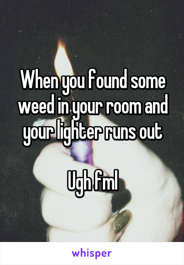 When you found some weed in your room and your lighter runs out

Ugh fml