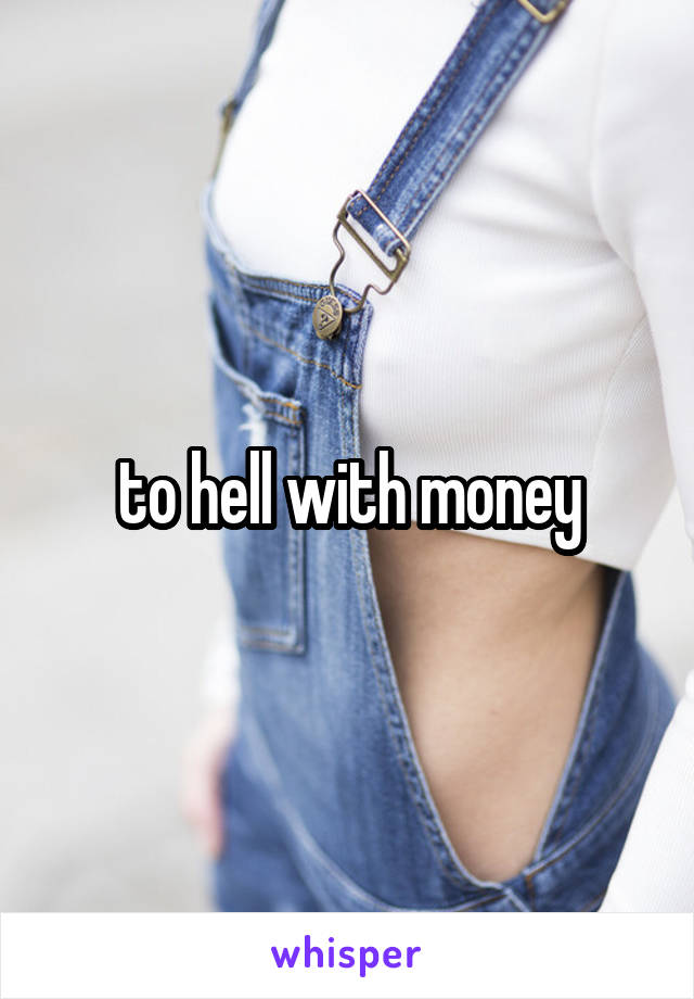 to hell with money