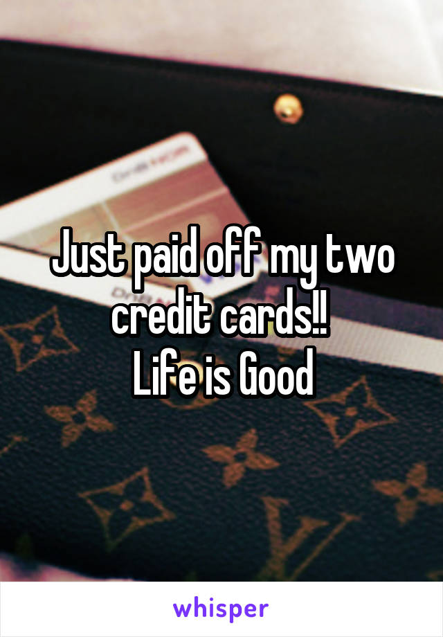 Just paid off my two credit cards!! 
Life is Good