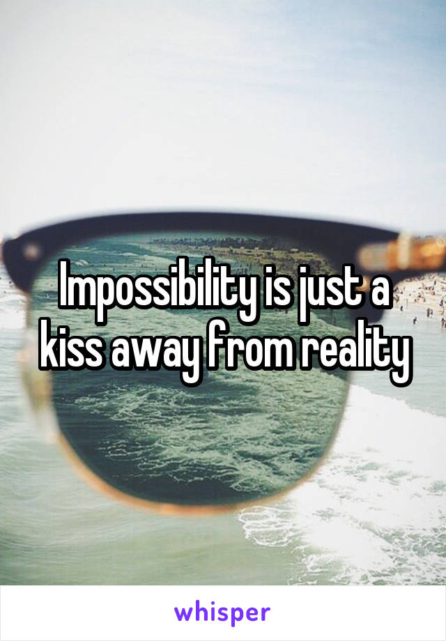 Impossibility is just a kiss away from reality