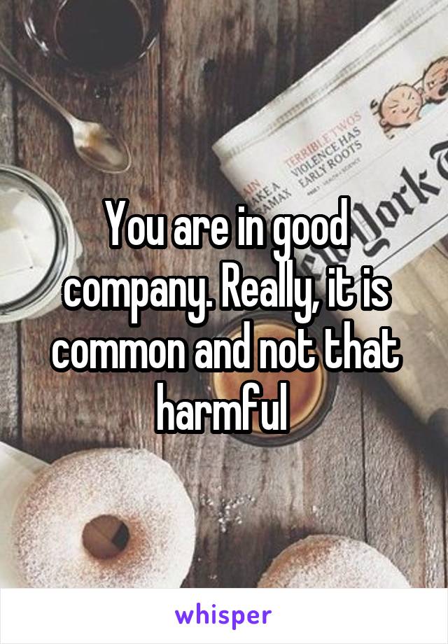 You are in good company. Really, it is common and not that harmful 