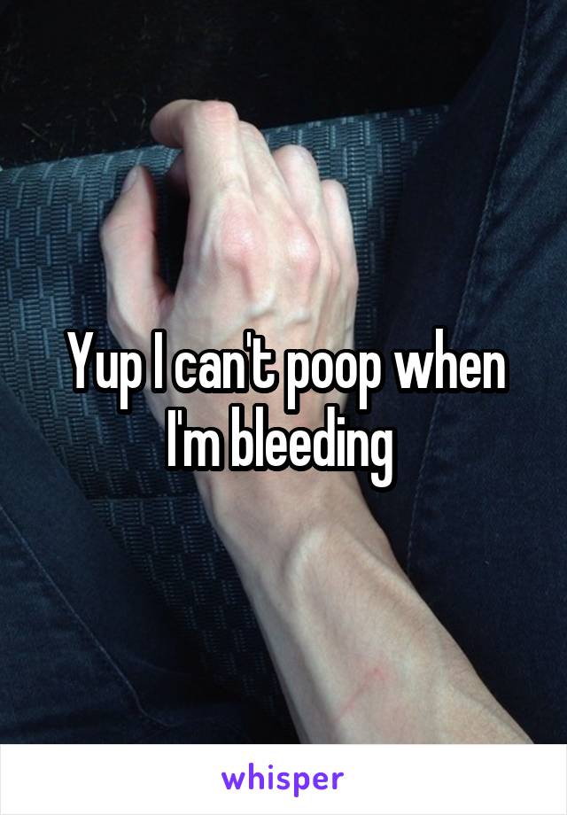 Yup I can't poop when I'm bleeding 