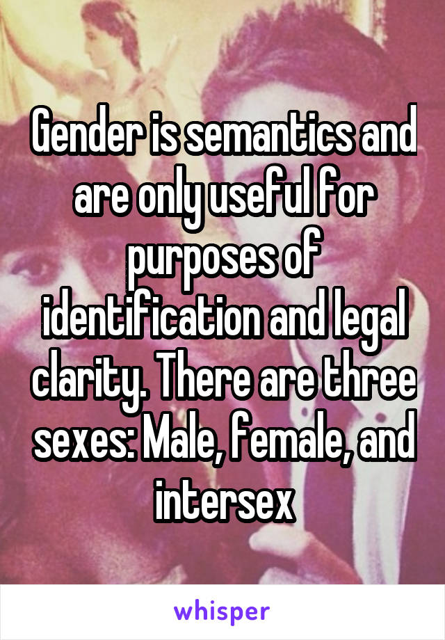 Gender is semantics and are only useful for purposes of identification and legal clarity. There are three sexes: Male, female, and intersex