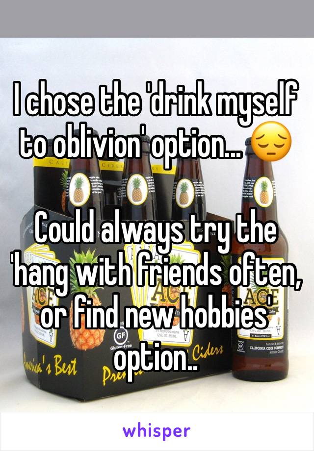 I chose the 'drink myself to oblivion' option... 😔 

Could always try the 'hang with friends often, or find new hobbies' option.. 