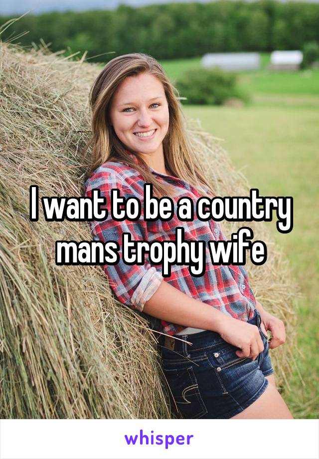 I want to be a country mans trophy wife