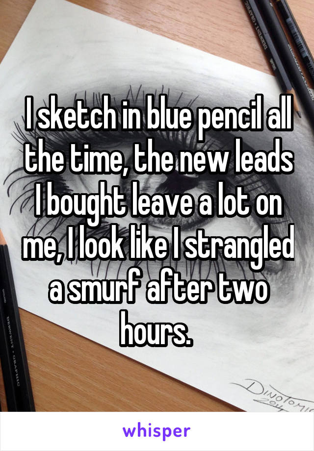 I sketch in blue pencil all the time, the new leads I bought leave a lot on me, I look like I strangled a smurf after two hours. 