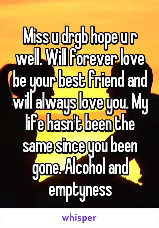 Miss u drgb hope u r well. Will forever love be your best friend and will always love you. My life hasn't been the same since you been gone. Alcohol and emptyness