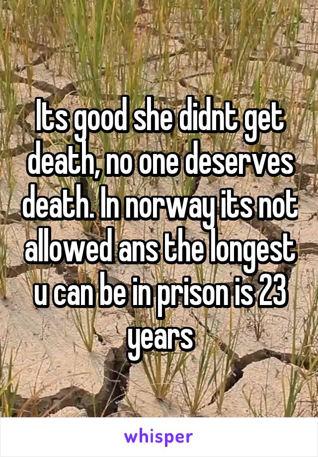 Its good she didnt get death, no one deserves death. In norway its not allowed ans the longest u can be in prison is 23 years