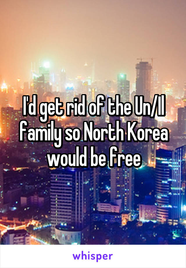 I'd get rid of the Un/Il family so North Korea would be free