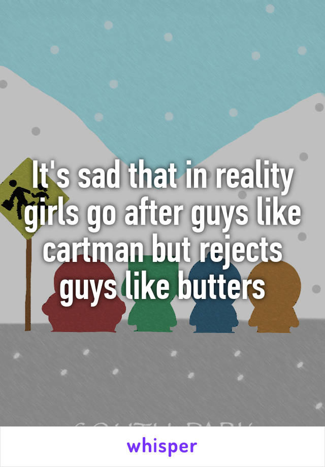 It's sad that in reality girls go after guys like cartman but rejects guys like butters