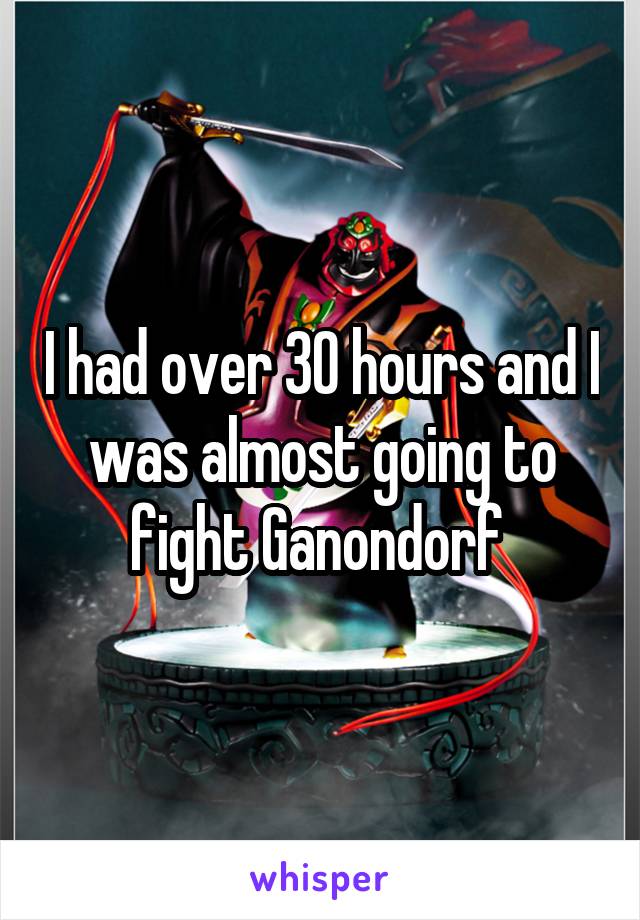 I had over 30 hours and I was almost going to fight Ganondorf 