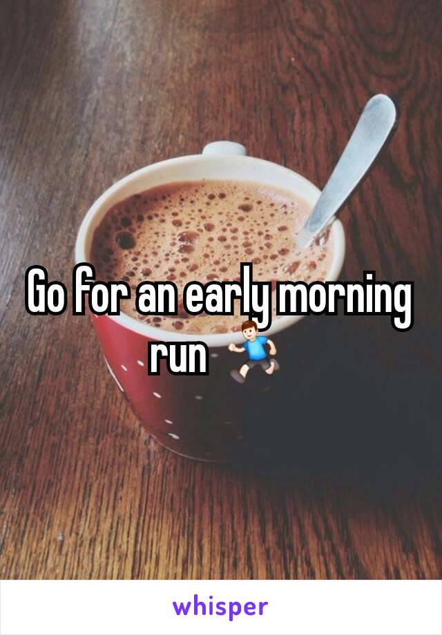 Go for an early morning run 🏃