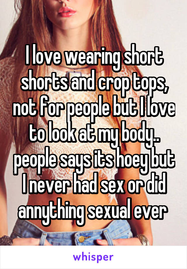 I love wearing short shorts and crop tops, not for people but I love to look at my body.. people says its hoey but I never had sex or did annything sexual ever 