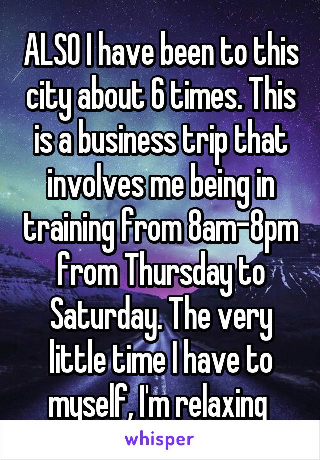 ALSO I have been to this city about 6 times. This is a business trip that involves me being in training from 8am-8pm from Thursday to Saturday. The very little time I have to myself, I'm relaxing 