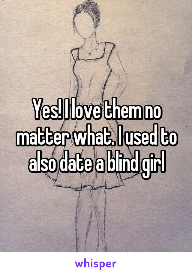 Yes! I love them no matter what. I used to also date a blind girl