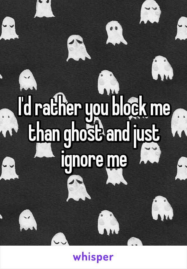 I'd rather you block me than ghost and just ignore me