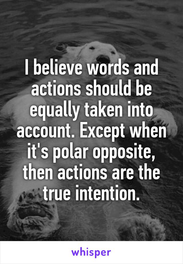 I believe words and actions should be equally taken into account. Except when it's polar opposite, then actions are the true intention.