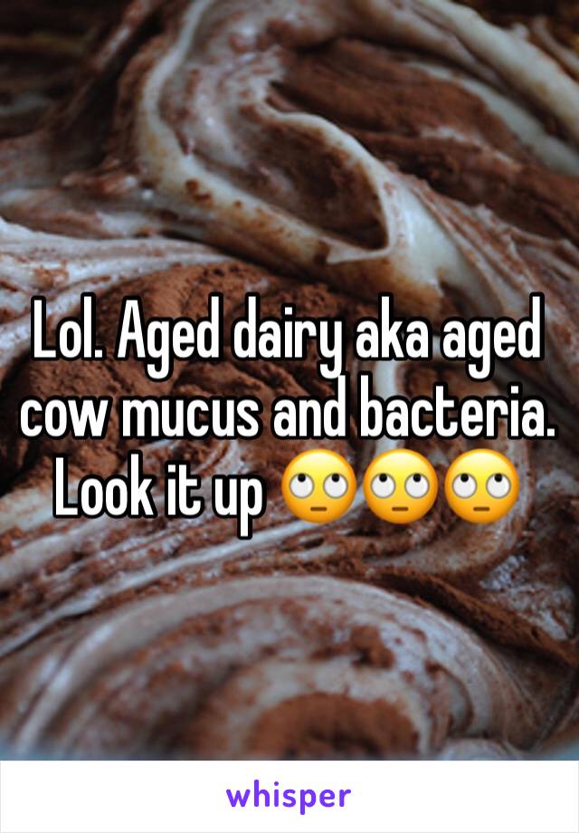 Lol. Aged dairy aka aged cow mucus and bacteria. Look it up 🙄🙄🙄