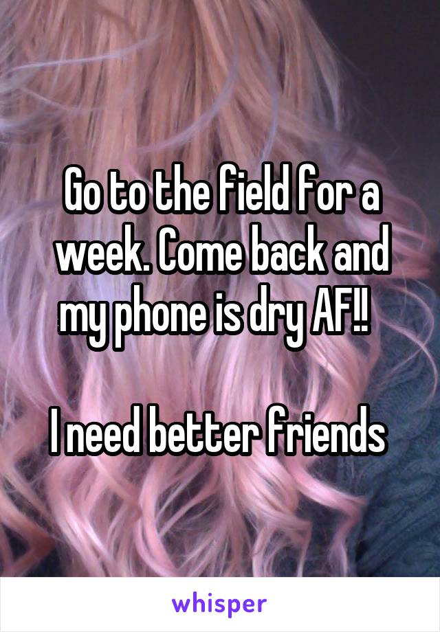 Go to the field for a week. Come back and my phone is dry AF!!  

I need better friends 