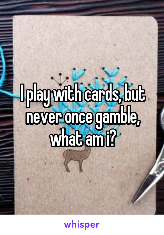 I play with cards, but never once gamble, what am i?