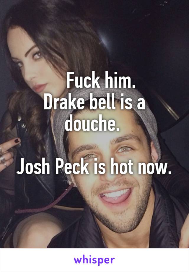     Fuck him. 
Drake bell is a douche. 

Josh Peck is hot now. 
