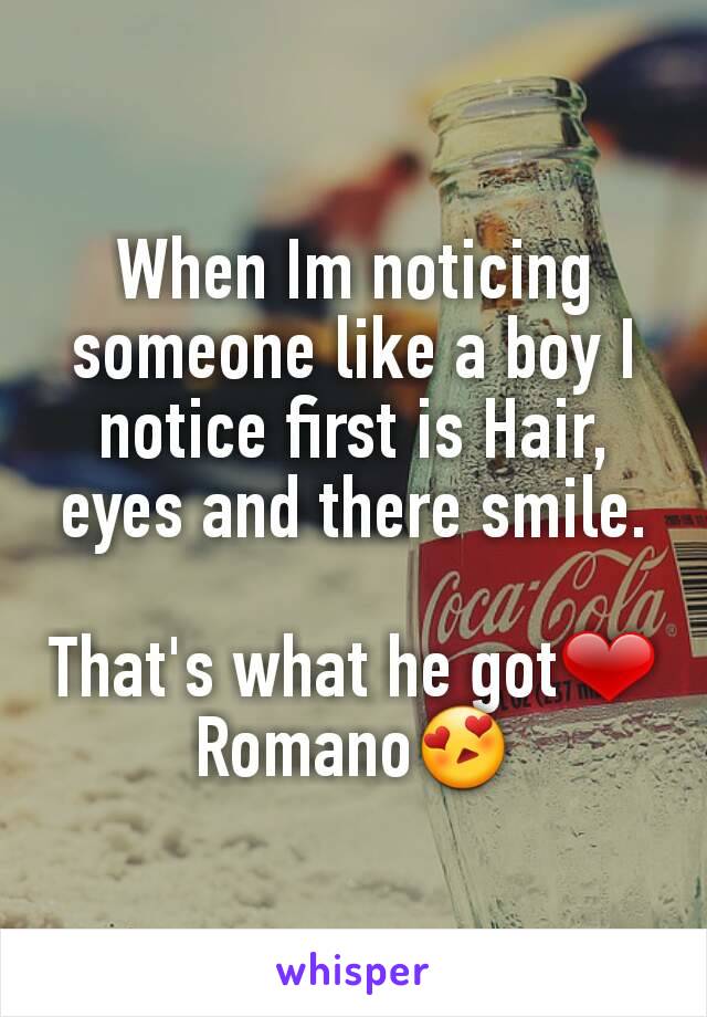 When Im noticing someone like a boy I notice first is Hair, eyes and there smile.

That's what he got❤ Romano😍