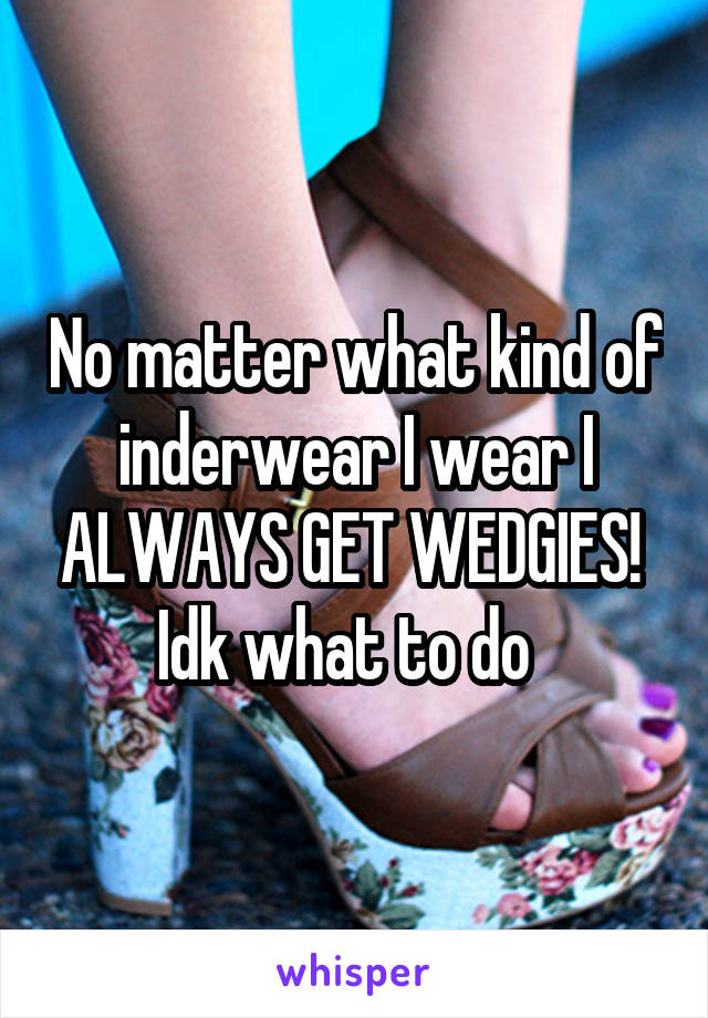 No matter what kind of inderwear I wear I ALWAYS GET WEDGIES! 
Idk what to do  