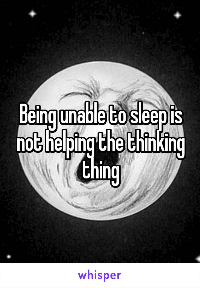 Being unable to sleep is not helping the thinking thing