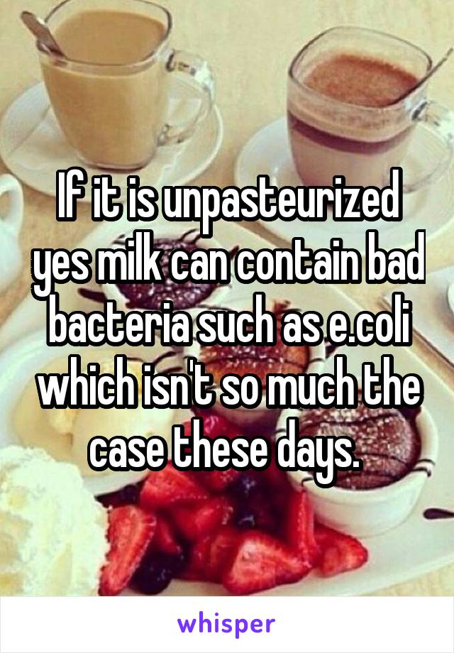 If it is unpasteurized yes milk can contain bad bacteria such as e.coli which isn't so much the case these days. 