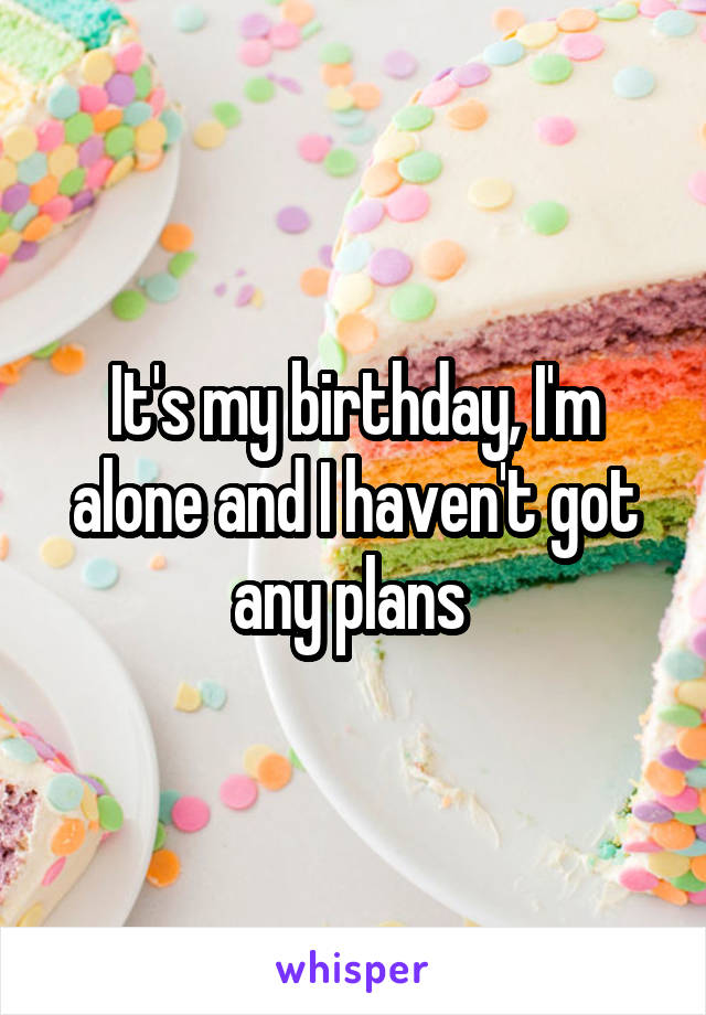 It's my birthday, I'm alone and I haven't got any plans 