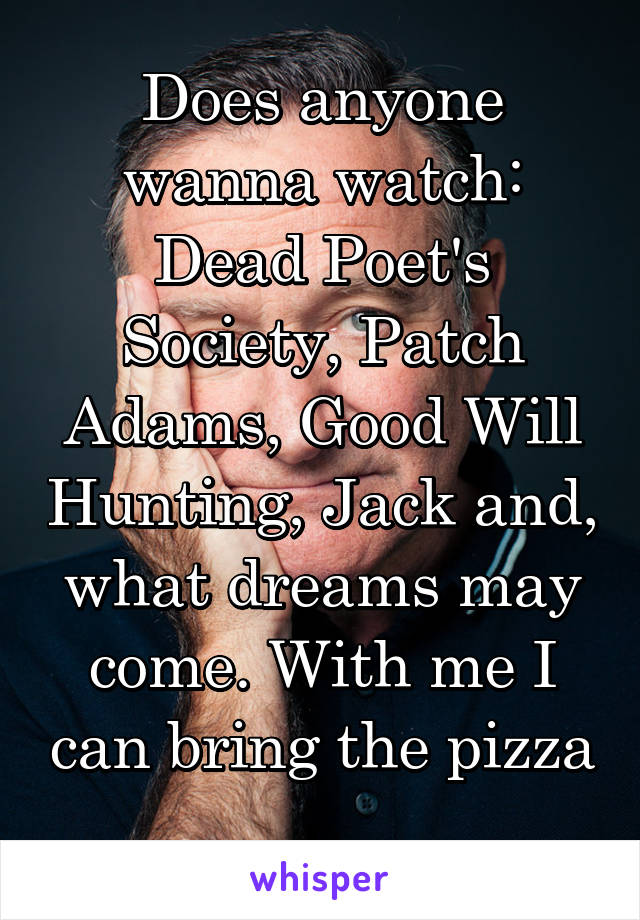 Does anyone wanna watch: Dead Poet's Society, Patch Adams, Good Will Hunting, Jack and, what dreams may come. With me I can bring the pizza 