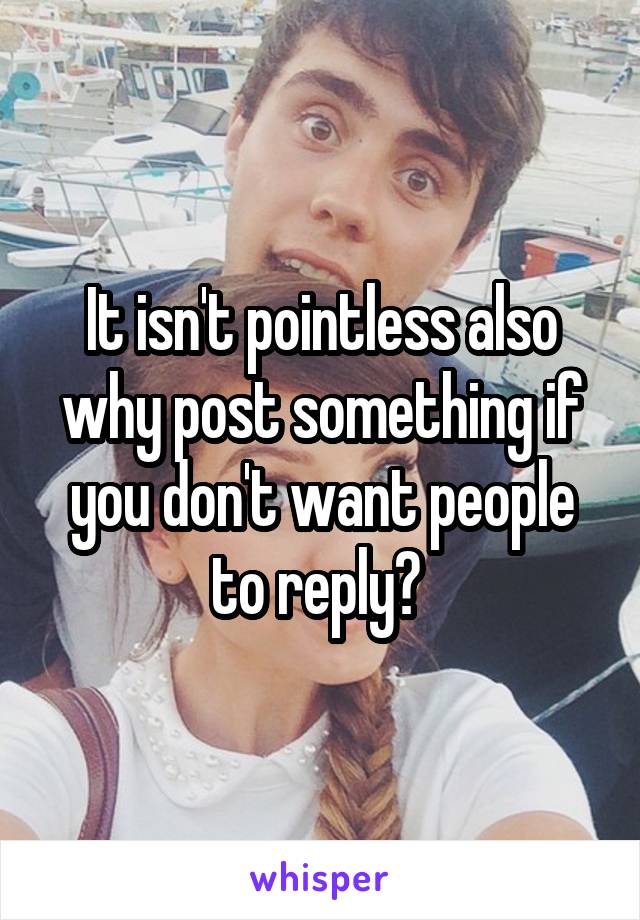 It isn't pointless also why post something if you don't want people to reply? 