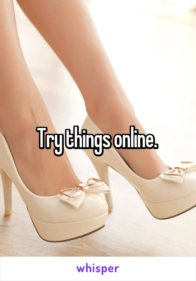 Try things online. 