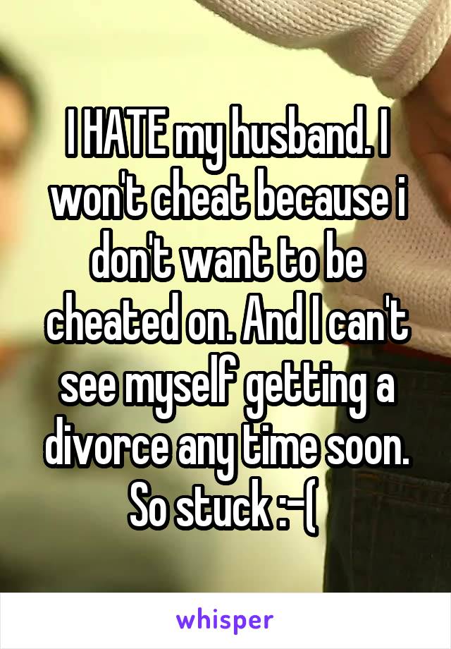 I HATE my husband. I won't cheat because i don't want to be cheated on. And I can't see myself getting a divorce any time soon. So stuck :-( 