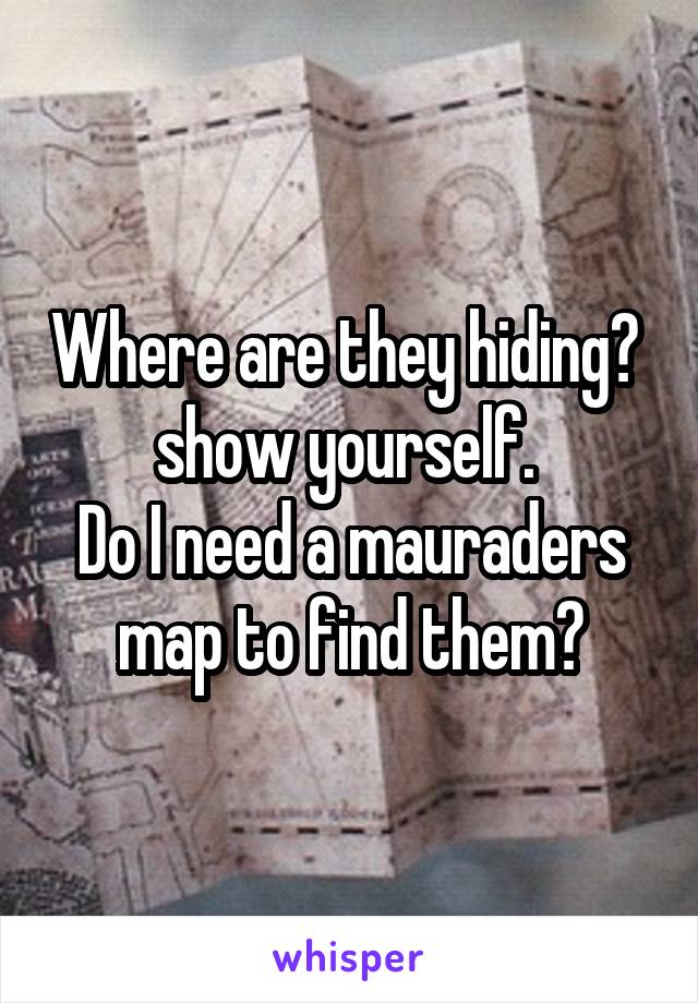 Where are they hiding?  show yourself. 
Do I need a mauraders map to find them?