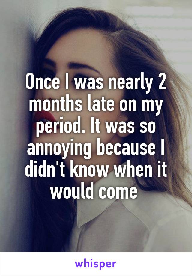 Once I was nearly 2 months late on my period. It was so annoying because I didn't know when it would come 